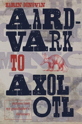Aard-Vark to Axolotl: Pictures from My Grandfather's Dictionary by Donovan, Karen