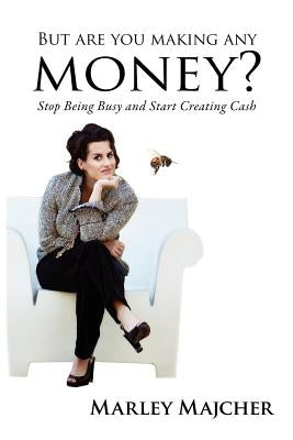 But Are You Making Any Money?: Stop Being Busy and Start Creating Cash by Majcher, Marley