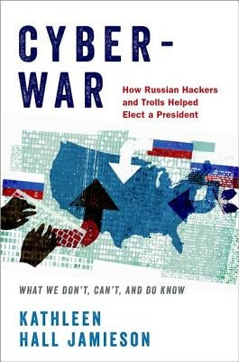 Cyberwar: How Russian Hackers and Trolls Helped Elect a President: What We Don't, Can't, and Do Know by Jamieson, Kathleen Hall
