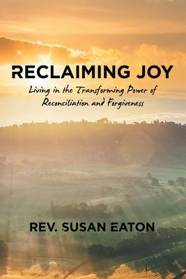 Reclaiming Joy: Living in the Transforming Power of Reconciliation and Forgiveness by Eaton, Rev Susan