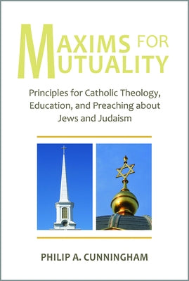 Maxims for Mutuality: Principles for Catholic Theology, Education, and Preaching about Jews and Judaism by Cunningham, Philip A.