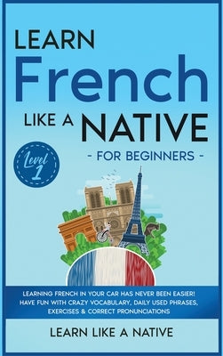 Learn French Like a Native for Beginners - Level 1: Learning French in Your Car Has Never Been Easier! Have Fun with Crazy Vocabulary, Daily Used Phra by Learn Like a Native