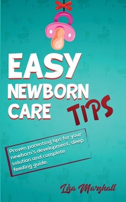 Easy Newborn Care Tips: Proven Parenting Tips For Your Newborn's Development, Sleep Solution And Complete Feeding Guide by Marshall, Lisa