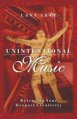 Unintentional Music: Releasing Your Deepest Creativity: Releasing Your Deepest Creativity by Arye, Lane