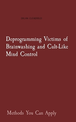 Deprogramming Victims of Brainwashing and Cult-Like Mind Control: Methods You Can Apply by Clearfield, Dylan