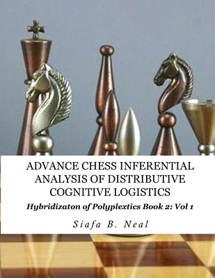 Advance Chess- Inferential Analysis of Distributive Cognitive Logistics - Book 2 Vol. 1: Hybridization of Poly-Plextics Informatics. by Neal, Siafa B.