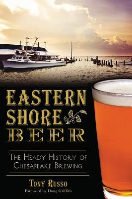 Eastern Shore Beer: The Heady History of Chesapeake Brewing by Russo, Tony