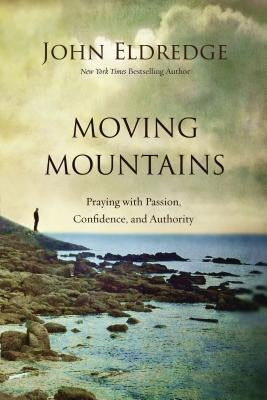 Moving Mountains: Praying with Passion, Confidence, and Authority by Eldredge, John