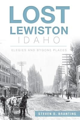 Lost Lewiston, Idaho: Elegies and Bygone Places by Branting, Steven D.