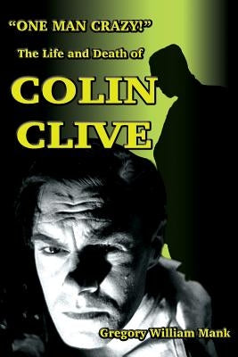 One Man Crazy ... ! The Life and Death of Colin Clive; Hollywood's Dr. Frankenstein by Mank, Gregory