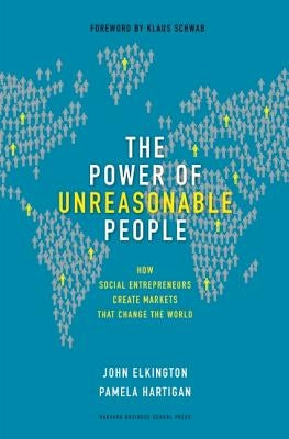 The Power of Unreasonable People: How Social Entrepreneurs Create Markets That Change the World by Elkington, John