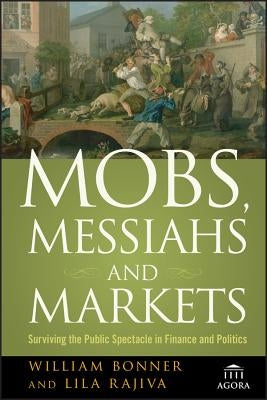 Mobs, Messiahs, and Markets: Surviving the Public Spectacle in Finance and Politics by Bonner, Will