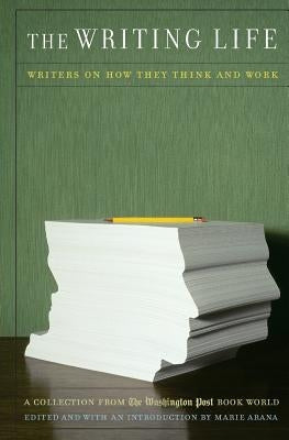The Writing Life: Writers on How They Think and Work: A Collection from the Washington Post Book World by Arana, Marie