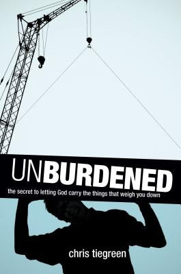 Unburdened: The Secret to Letting God Carry the Things That Weigh You Down by Tiegreen, Chris