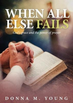 When All Else Fails: God's Grace and the Power of Prayer by Young, Donna M.
