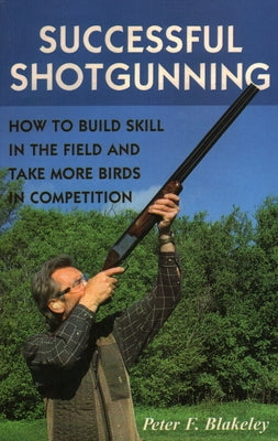 Successful Shotgunning: How to Build Skill in the Field and Take More Birds in Competition by Blakeley, Peter F.