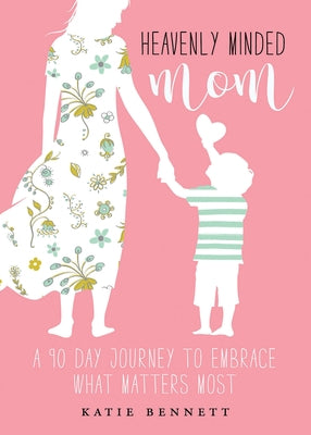 Heavenly Minded Mom: A 90 Day Journey to Embrace What Matters Most by Bennett, Katie