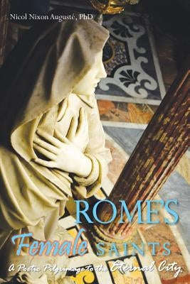 Rome's Female Saints: A Poetic Pilgrimage to the Eternal City by Auguste, Nicol Nixon