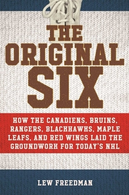 The Original Six: How the Canadiens, Bruins, Rangers, Blackhawks, Maple Leafs, and Red Wings Laid the Groundwork for Today's National Ho by Freedman, Lew