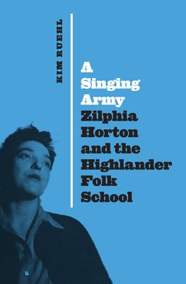 A Singing Army: Zilphia Horton and the Highlander Folk School by Ruehl, Kim