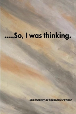 ....So, I Was Thinking.: Select Poetry by Cassandra Pownell by Pownell, Cassandra