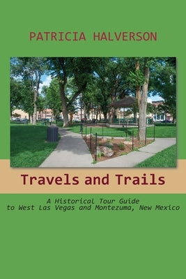 Travels and Trails: A Historical Tour Guide to West Las Vegas and Montezuma, New Mexico by Halverson, Patricia
