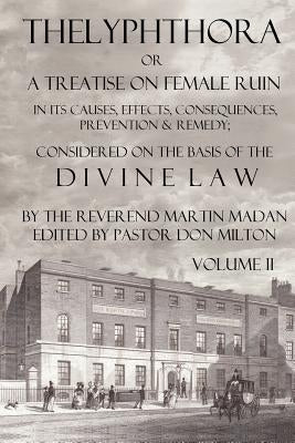 Thelyphthora or a Treatise on Female Ruin Volume 2, in Its Causes, Effects, Consequences, Prevention, & Remedy; Considered on the Basis of Divine Law by Madan, Martin