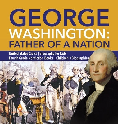 George Washington: Father of a Nation - United States Civics - Biography for Kids - Fourth Grade Nonfiction Books - Children's Biographie by Dissected Lives
