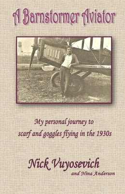 A Barnstormer Aviator: My personal journey to scarf and goggles flying in the 1930s by Vuyosevich, Nick
