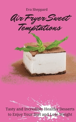 Air Fryer Sweet Temptations: Tasty and Incredibly Healthy Desserts to Enjoy Your Diet and Lose Weight by Sheppard, Eva