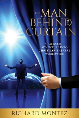 The Man Behind the Curtain: A Backstage Adventure into Christian Theatre Worldwide by Montez, Richard