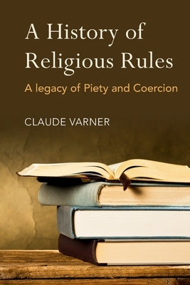 A History of Religious Rules: A Legacy of Piety and Coercion by Varner, Claude