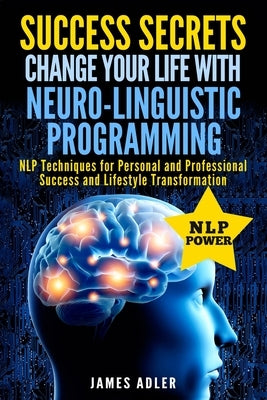 Success Secrets: Change Your Life With Neuro-Linguistic Programming. .: NLP Techniques for Personal and Professional Success and Lifest by Adler, James