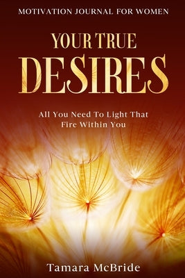 Motivation Journal For Women: Your True Desires - All You Need To Light That Fire Within You by McBride, Tamara