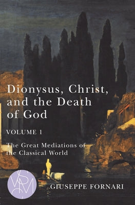 Dionysus, Christ, and the Death of God, Volume 1, Volume 1: The Great Mediations of the Classical World by Fornari, Giuseppe