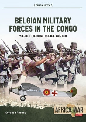 Belgian Military Forces in the Congo Volume 1: The Force Publique, 1885-1960 by Rookes, Stephen