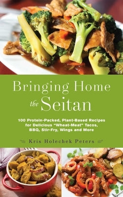 Bringing Home the Seitan: 100 Protein-Packed, Plant-Based Recipes for Delicious wheat-Meat Tacos, Bbq, Stir-Fry, Wings and More by Holechek Peters, Kris