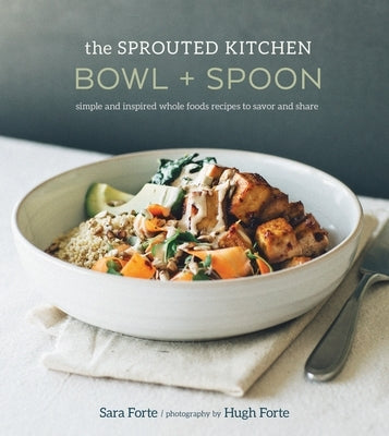 The Sprouted Kitchen Bowl and Spoon: Simple and Inspired Whole Foods Recipes to Savor and Share [A Cookbook] by Forte, Sara