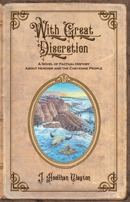 With Great Discretion: A Novel of Factual History about Heroism and the Cheyenne People by Clayton, J. Hoolihan