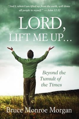 Lord, Lift Me Up: Beyond the Tumult of the Times by Morgan, Bruce Monroe