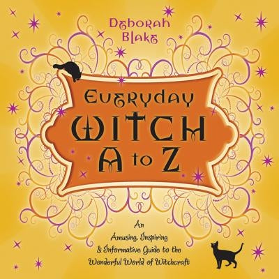 Everyday Witch A to Z: An Amusing, Inspiring & Informative Guide to the Wonderful World of Witchcraft by Blake, Deborah