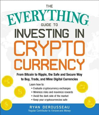The Everything Guide to Investing in Cryptocurrency: From Bitcoin to Ripple, the Safe and Secure Way to Buy, Trade, and Mine Digital Currencies by Derousseau, Ryan