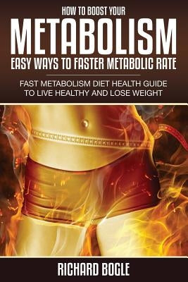 How to Boost Your Metabolism: Easy Ways to Faster Metabolic Rate by Bogle, Richard