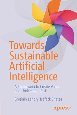 Towards Sustainable Artificial Intelligence: A Framework to Create Value and Understand Risk by Tsafack Chetsa, Ghislain Landry