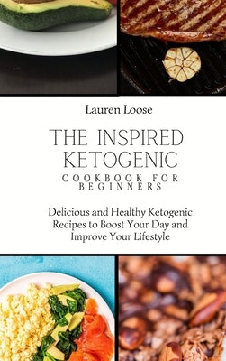 The Inspired Ketogenic Cookbook for Beginners: Delicious and Healthy Ketogenic Recipes to Boost Your Day and Improve Your Lifestyle by Loose, Lauren