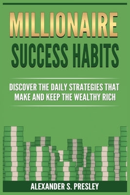 Millionaire Success Habits: Discover The Daily Strategies That Make and Keep The Wealthy Rich (Money Mindsets, Success Ideas, Prosperity Rituals) by Presley, Alexander S.