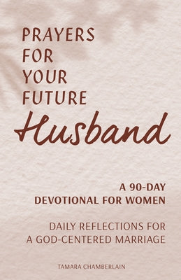 Prayers for Your Future Husband: A 90-Day Devotional for Women: Daily Prayers and Reflections for a God-Centered Marriage by Chamberlain, Tamara