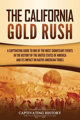 The California Gold Rush: A Captivating Guide to One of the Most Significant Events in the History of the United States of America and Its Impac by History, Captivating