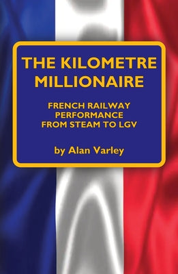 The Kilometre Millionaire: French Railway Performance from Steam to Lgv by Varley, Alan