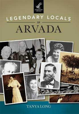 Legendary Locals of Arvada by Long, Tanya
